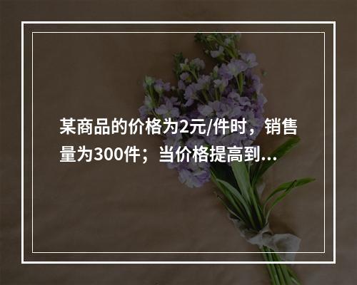 某商品的价格为2元/件时，销售量为300件；当价格提高到4元