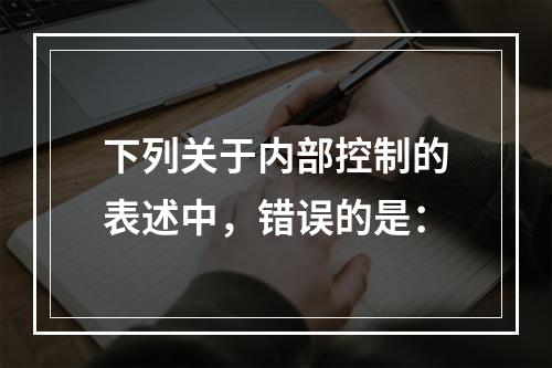 下列关于内部控制的表述中，错误的是：