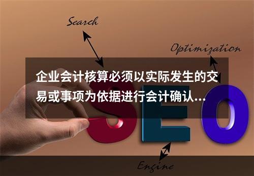 企业会计核算必须以实际发生的交易或事项为依据进行会计确认、计