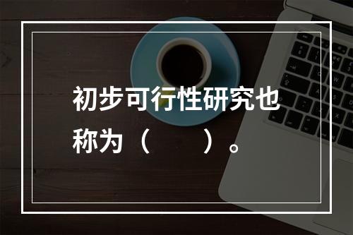 初步可行性研究也称为（　　）。