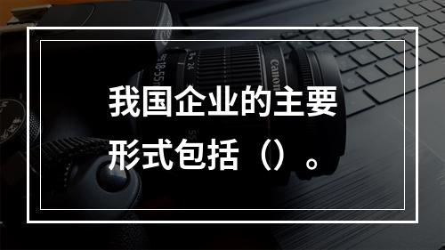 我国企业的主要形式包括（）。