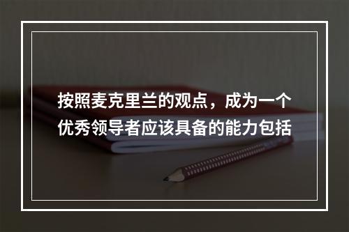 按照麦克里兰的观点，成为一个优秀领导者应该具备的能力包括