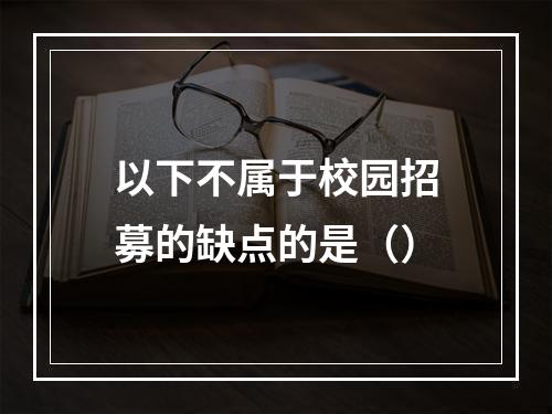 以下不属于校园招募的缺点的是（）