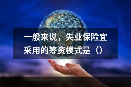 一般来说，失业保险宜采用的筹资模式是（）