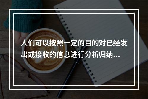 人们可以按照一定的目的对已经发出或接收的信息进行分析归纳，