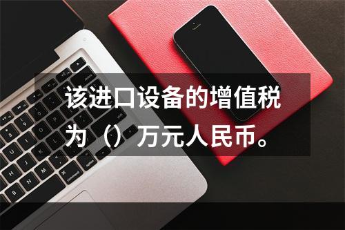 该进口设备的增值税为（）万元人民币。