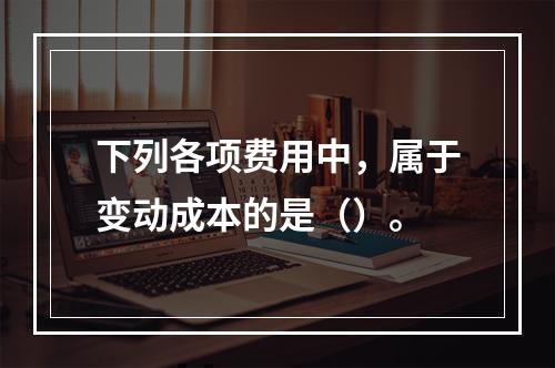 下列各项费用中，属于变动成本的是（）。