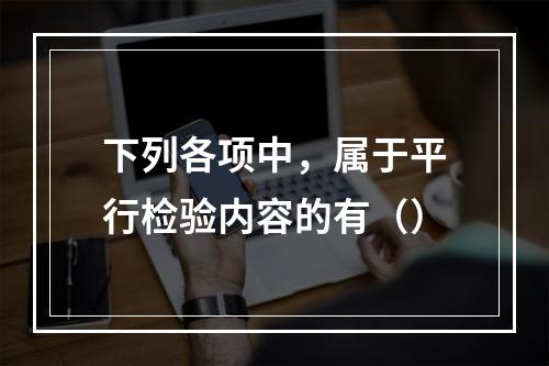 下列各项中，属于平行检验内容的有（）