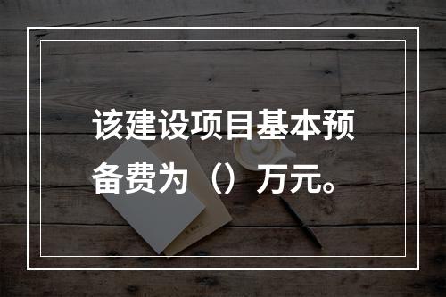 该建设项目基本预备费为（）万元。