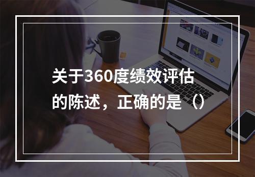 关于360度绩效评估的陈述，正确的是（）