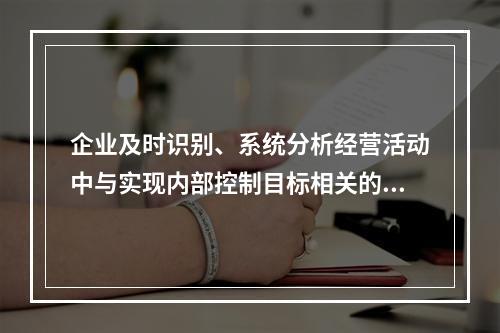 企业及时识别、系统分析经营活动中与实现内部控制目标相关的风险