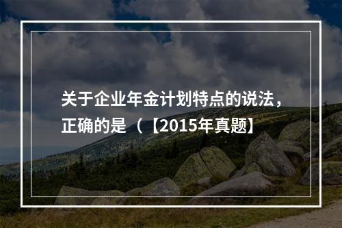 关于企业年金计划特点的说法，正确的是（【2015年真题】