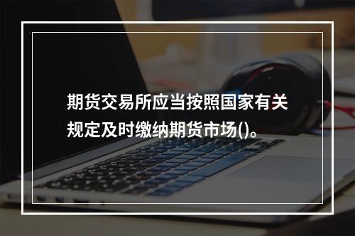 期货交易所应当按照国家有关规定及时缴纳期货市场()。