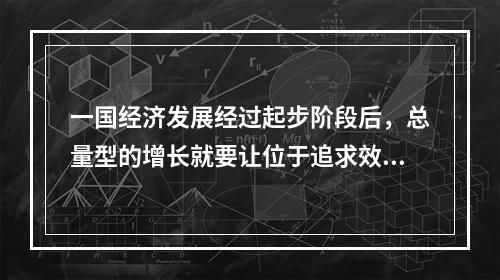 一国经济发展经过起步阶段后，总量型的增长就要让位于追求效益的