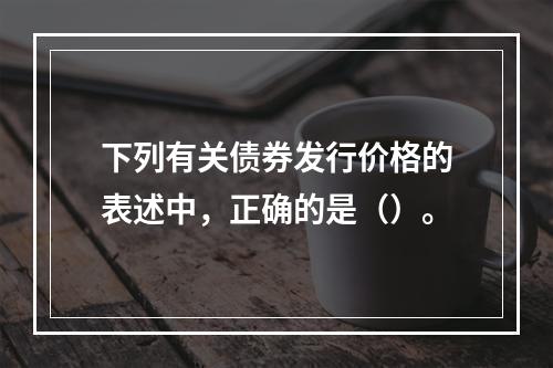 下列有关债券发行价格的表述中，正确的是（）。