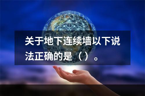 关于地下连续墙以下说法正确的是（ ）。