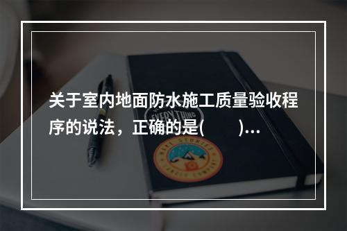 关于室内地面防水施工质量验收程序的说法，正确的是(　　)。