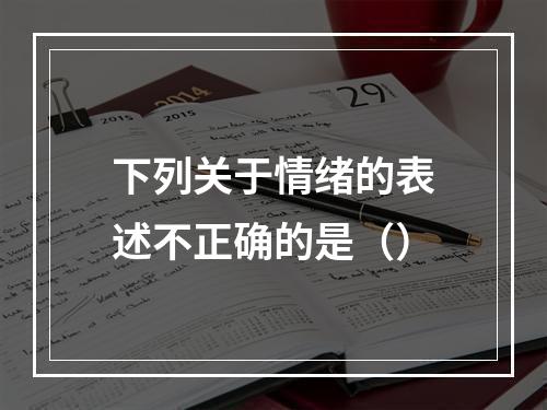 下列关于情绪的表述不正确的是（）