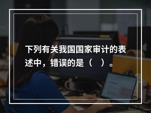 下列有关我国国家审计的表述中，错误的是（　）。