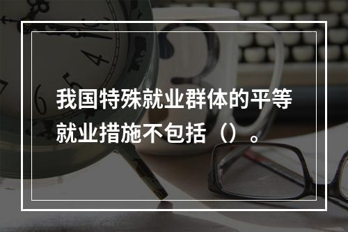 我国特殊就业群体的平等就业措施不包括（）。