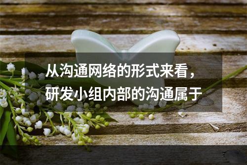 从沟通网络的形式来看，研发小组内部的沟通属于