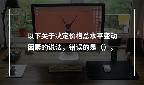 以下关于决定价格总水平变动因素的说法，错误的是（）。