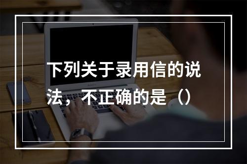 下列关于录用信的说法，不正确的是（）