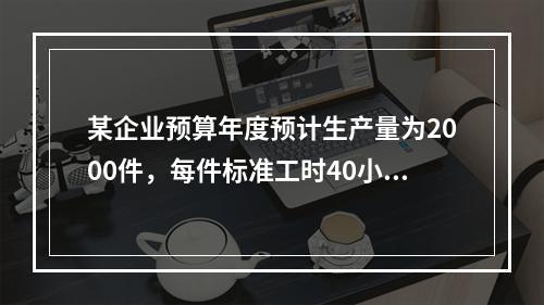 某企业预算年度预计生产量为2000件，每件标准工时40小时，