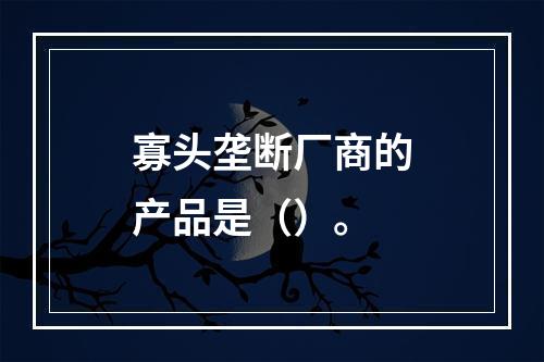 寡头垄断厂商的产品是（）。