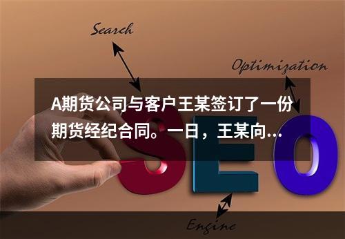 A期货公司与客户王某签订了一份期货经纪合同。一日，王某向A公