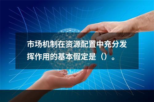 市场机制在资源配置中充分发挥作用的基本假定是（）。