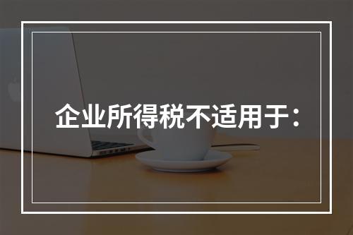 企业所得税不适用于：