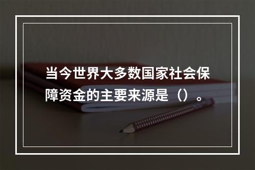 当今世界大多数国家社会保障资金的主要来源是（）。