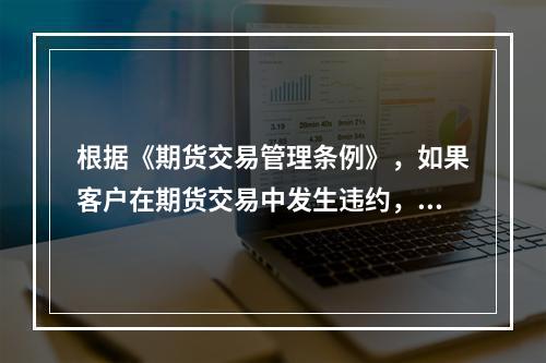 根据《期货交易管理条例》，如果客户在期货交易中发生违约，客户