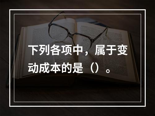 下列各项中，属于变动成本的是（）。