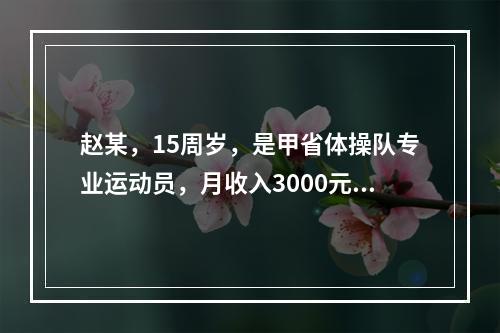 赵某，15周岁，是甲省体操队专业运动员，月收入3000元，完