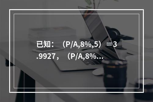 已知：（P/A,8%,5）＝3.9927，（P/A,8%,6