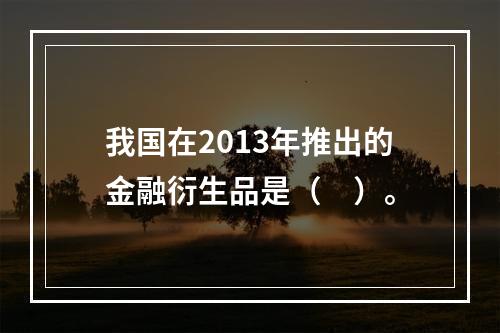 我国在2013年推出的金融衍生品是（　）。