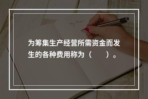 为筹集生产经营所需资金而发生的各种费用称为（　　）。