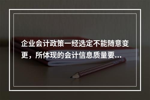 企业会计政策一经选定不能随意变更，所体现的会计信息质量要求是