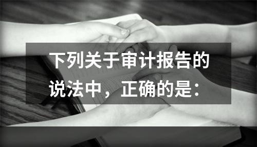 下列关于审计报告的说法中，正确的是：