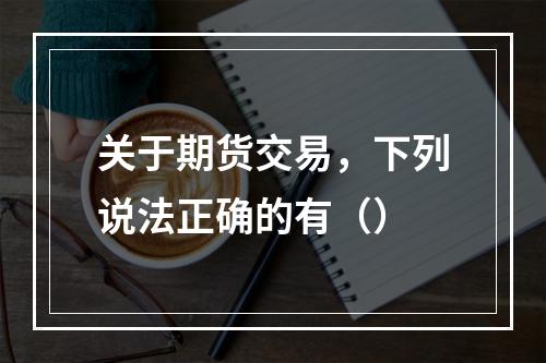 关于期货交易，下列说法正确的有（）