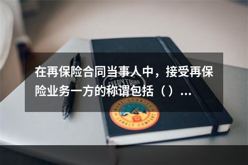 在再保险合同当事人中，接受再保险业务一方的称谓包括（ ）。