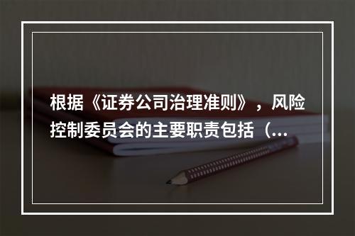 根据《证券公司治理准则》，风险控制委员会的主要职责包括（　　