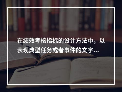 在绩效考核指标的设计方法中，以表现典型任务或者事件的文字材料