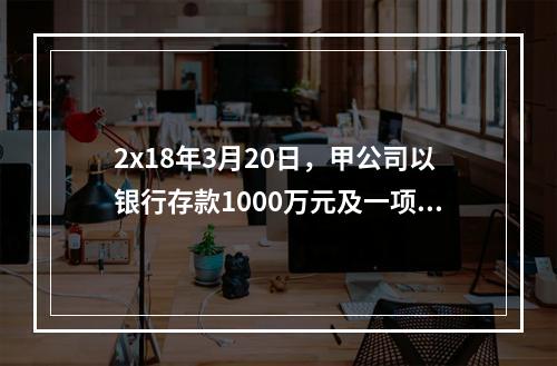 2x18年3月20日，甲公司以银行存款1000万元及一项土地