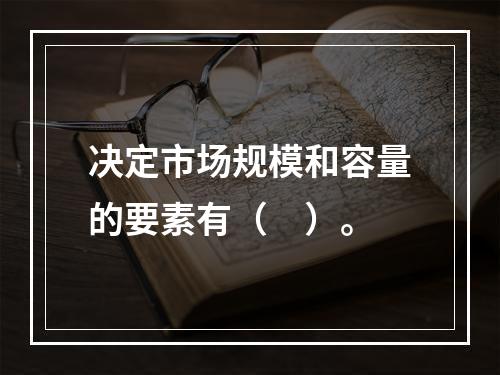 决定市场规模和容量的要素有（　）。