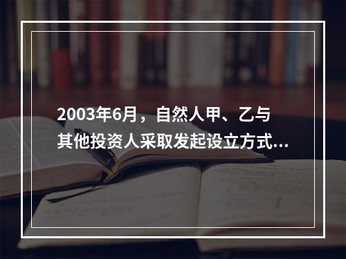 2003年6月，自然人甲、乙与其他投资人采取发起设立方式，共