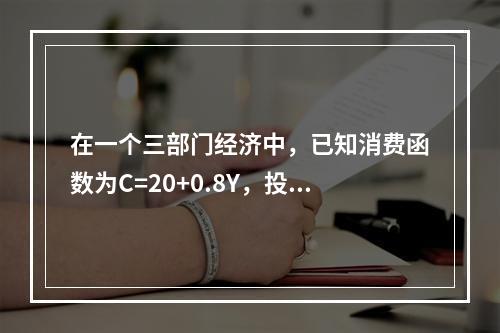 在一个三部门经济中，已知消费函数为C=20+0.8Y，投资I