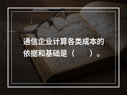 通信企业计算各类成本的依据和基础是（　　）。